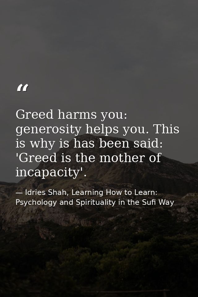 Greed harms you: generosity helps you. This is why is has been said: 'Greed is the mother of incapacity'. — Idries Shah, Learning How to Learn: Psychology and Spirituality in the Sufi Way