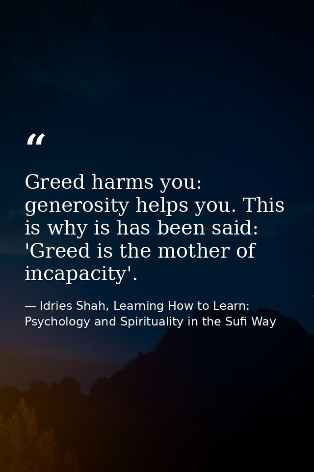 Greed harms you: generosity helps you. This is why is has been said: 'Greed is the mother of incapacity'. — Idries Shah, Learning How to Learn: Psychology and Spirituality in the Sufi Way