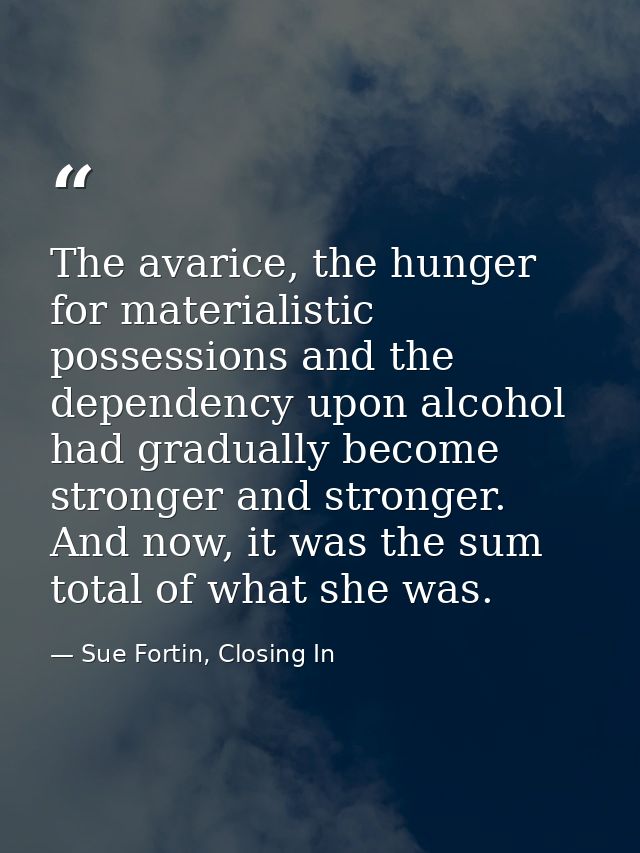 The avarice, the hunger for materialistic possessions and the dependency upon alcohol had gradually become stronger and  — Sue Fortin, Closing In