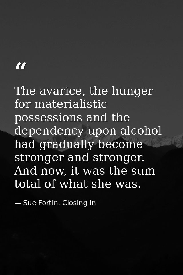 The avarice, the hunger for materialistic possessions and the dependency upon alcohol had gradually become stronger and  — Sue Fortin, Closing In