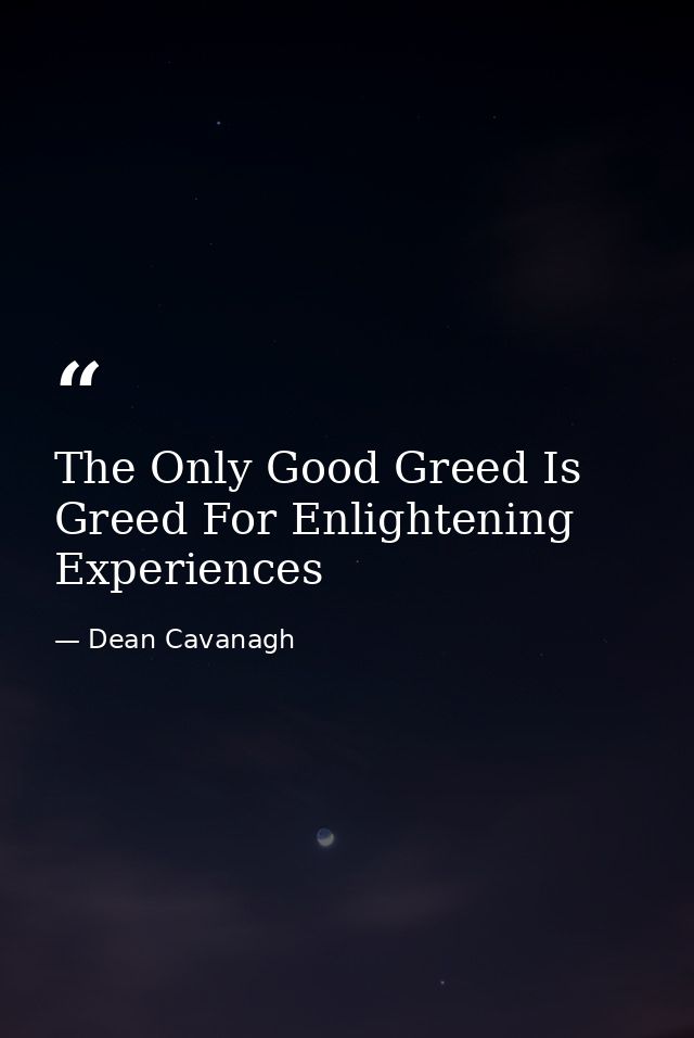The Only Good Greed Is Greed For Enlightening Experiences — Dean Cavanagh