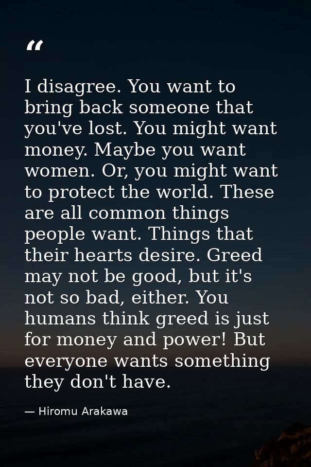 I disagree. You want to bring back someone that you've lost. You might want money. Maybe you want women. Or, you might w — Hiromu Arakawa