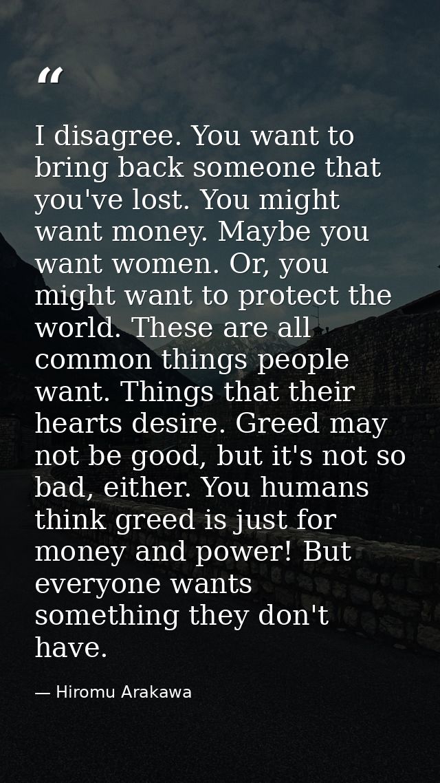 I disagree. You want to bring back someone that you've lost. You might want money. Maybe you want women. Or, you might w — Hiromu Arakawa