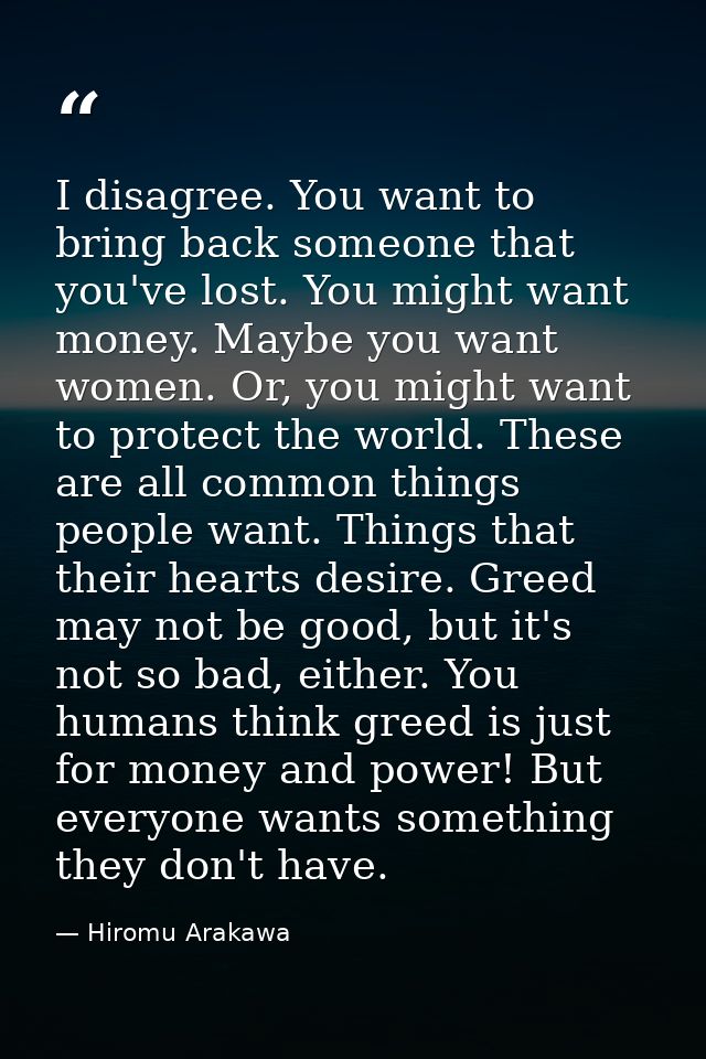 I disagree. You want to bring back someone that you've lost. You might want money. Maybe you want women. Or, you might w — Hiromu Arakawa