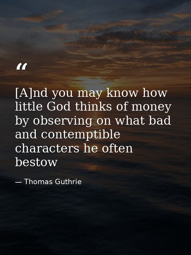 [A]nd you may know how little God thinks of money by observing on what bad and contemptible characters he often bestow — Thomas Guthrie