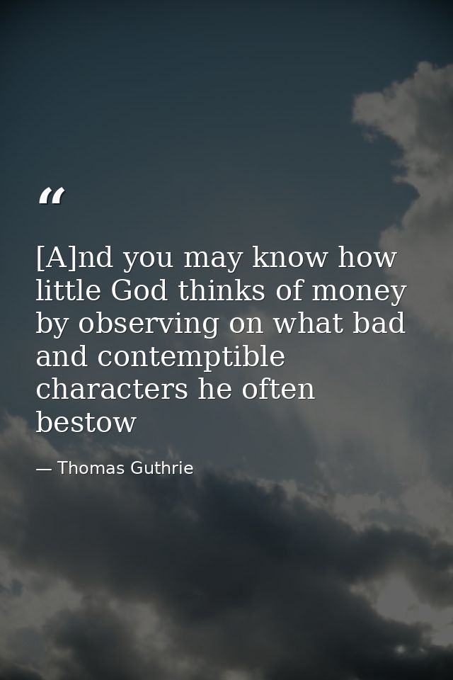 [A]nd you may know how little God thinks of money by observing on what bad and contemptible characters he often bestow — Thomas Guthrie