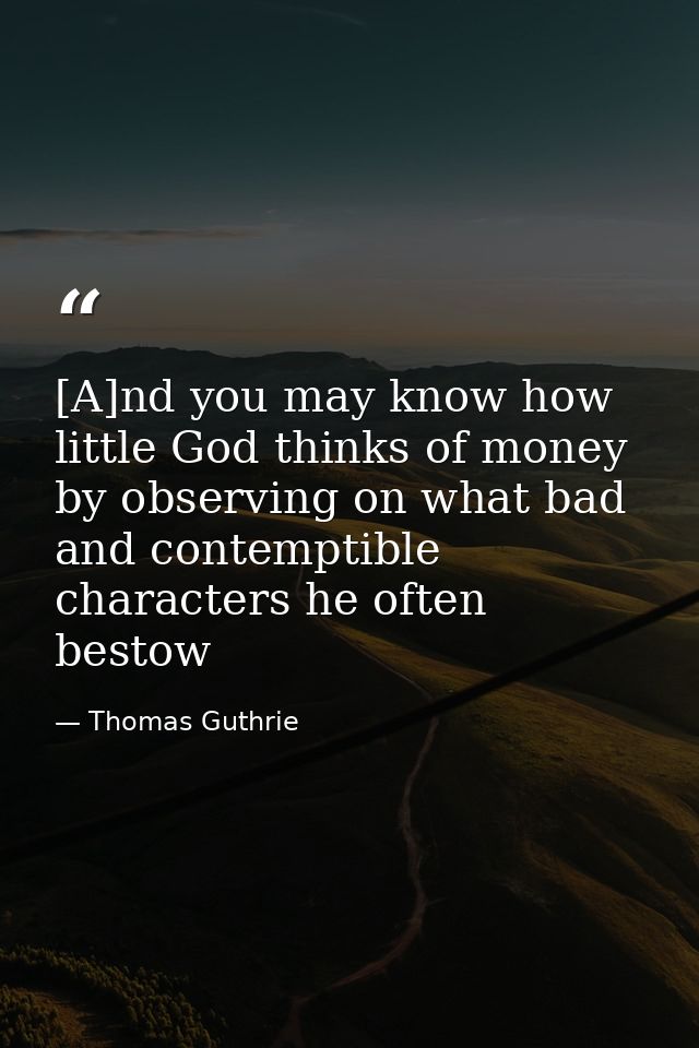 [A]nd you may know how little God thinks of money by observing on what bad and contemptible characters he often bestow — Thomas Guthrie