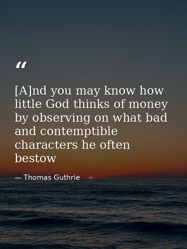 [A]nd you may know how little God thinks of money by observing on what bad and contemptible characters he often bestow — Thomas Guthrie