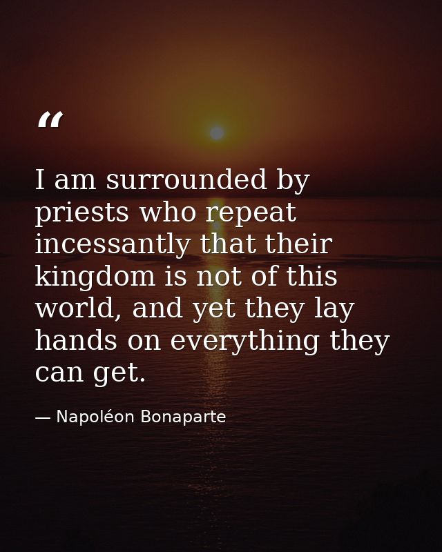 I am surrounded by priests who repeat incessantly that their kingdom is not of this world, and yet they lay hands on eve — Napoléon Bonaparte