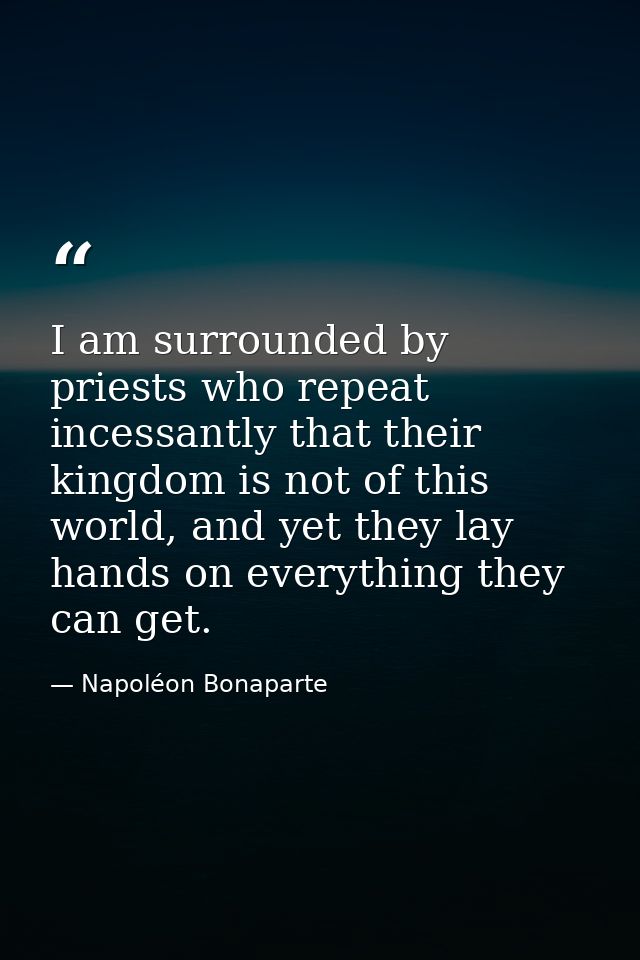 I am surrounded by priests who repeat incessantly that their kingdom is not of this world, and yet they lay hands on eve — Napoléon Bonaparte