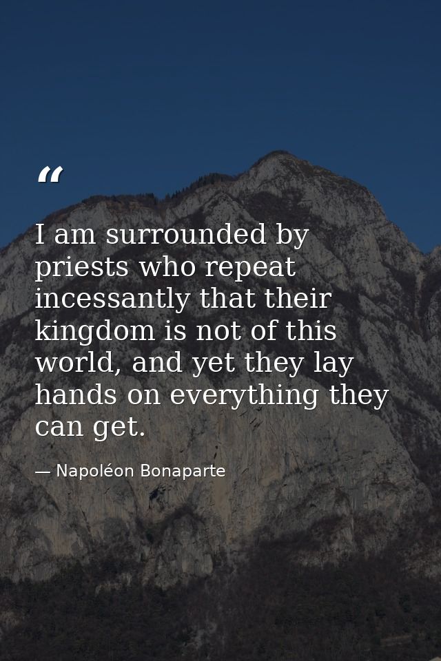 I am surrounded by priests who repeat incessantly that their kingdom is not of this world, and yet they lay hands on eve — Napoléon Bonaparte
