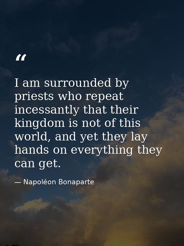 I am surrounded by priests who repeat incessantly that their kingdom is not of this world, and yet they lay hands on eve — Napoléon Bonaparte