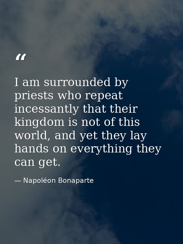 I am surrounded by priests who repeat incessantly that their kingdom is not of this world, and yet they lay hands on eve — Napoléon Bonaparte