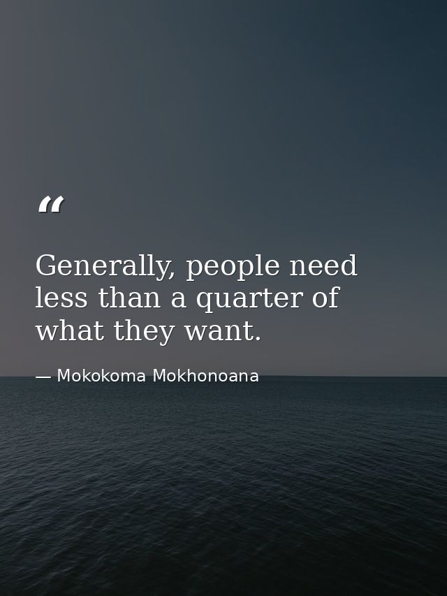 Generally, people need less than a quarter of what they want. — Mokokoma Mokhonoana