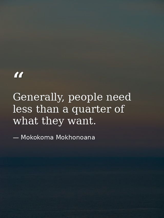 Generally, people need less than a quarter of what they want. — Mokokoma Mokhonoana
