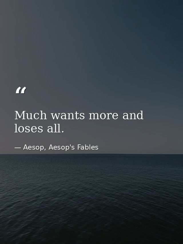 Much wants more and loses all. — Aesop, Aesop's Fables