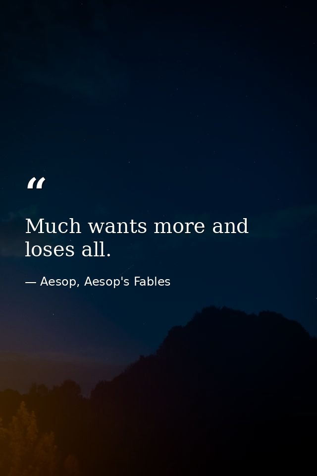 Much wants more and loses all. — Aesop, Aesop's Fables