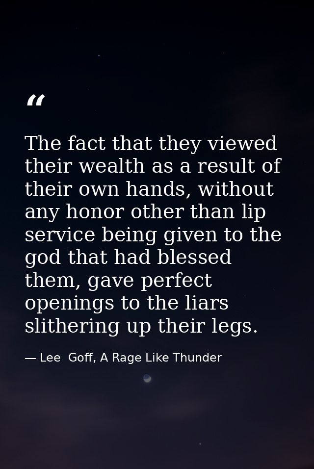 The fact that they viewed their wealth as a result of their own hands, without any honor other than lip service being gi — Lee  Goff, A Rage Like Thunder