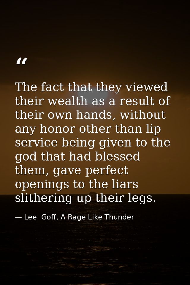 The fact that they viewed their wealth as a result of their own hands, without any honor other than lip service being gi — Lee  Goff, A Rage Like Thunder