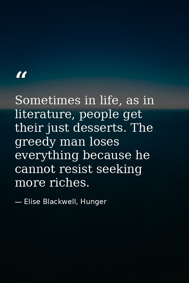 Sometimes in life, as in literature, people get their just desserts. The greedy man loses everything because he cannot r — Elise Blackwell, Hunger