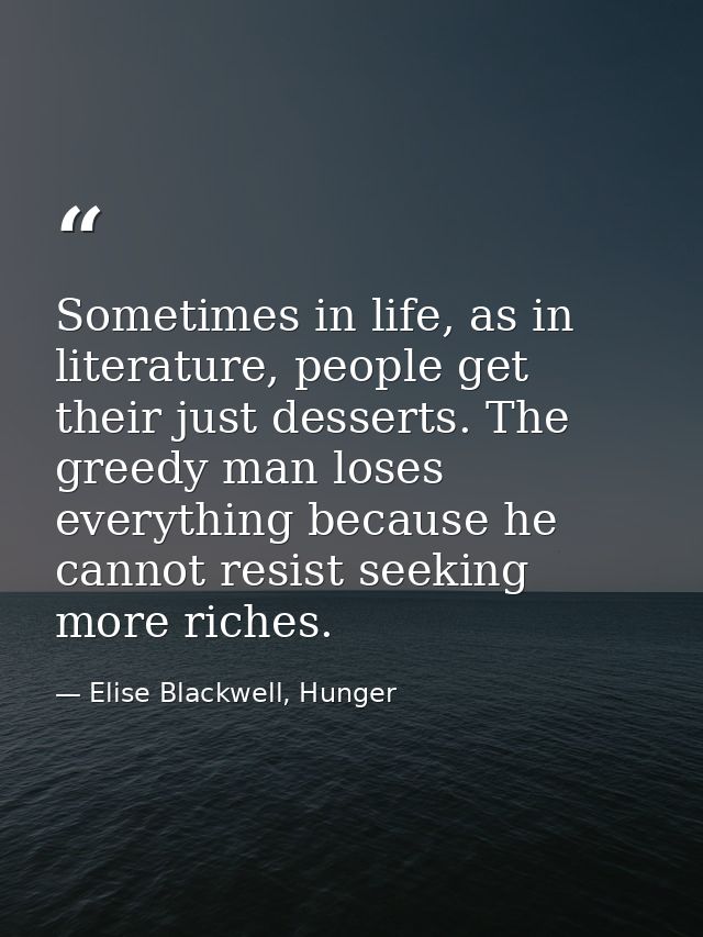 Sometimes in life, as in literature, people get their just desserts. The greedy man loses everything because he cannot r — Elise Blackwell, Hunger