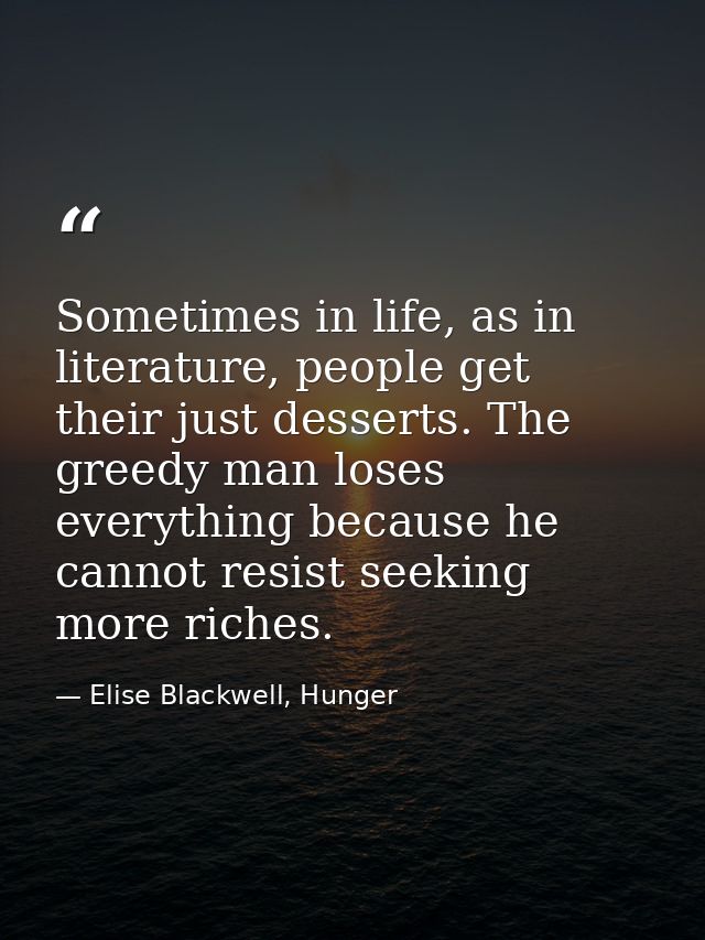 Sometimes in life, as in literature, people get their just desserts. The greedy man loses everything because he cannot r — Elise Blackwell, Hunger