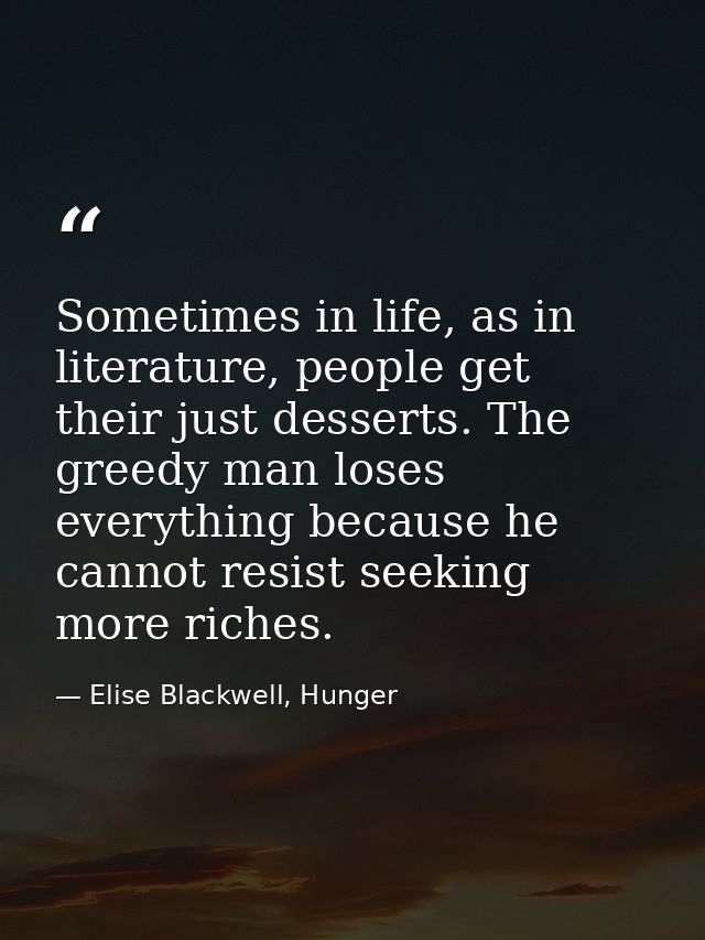 Sometimes in life, as in literature, people get their just desserts. The greedy man loses everything because he cannot r — Elise Blackwell, Hunger