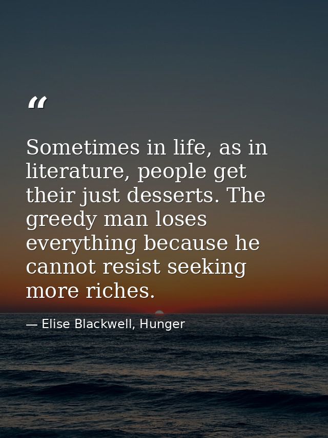 Sometimes in life, as in literature, people get their just desserts. The greedy man loses everything because he cannot r — Elise Blackwell, Hunger
