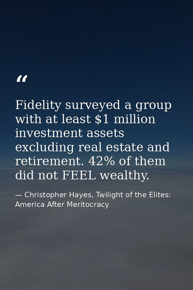 Fidelity surveyed a group with at least $1 million investment assets excluding real estate and retirement. 42% of them d — Christopher Hayes, Twilight of the Elites: America After Meritocracy