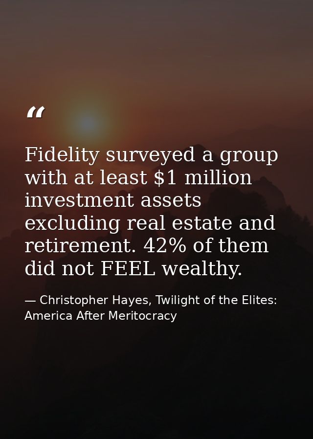 Fidelity surveyed a group with at least $1 million investment assets excluding real estate and retirement. 42% of them d — Christopher Hayes, Twilight of the Elites: America After Meritocracy