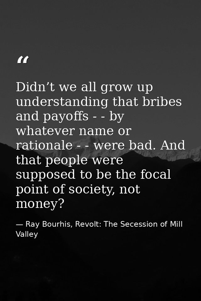 Didn’t we all grow up understanding that bribes and payoffs - - by whatever name or rationale - - were bad. And that peo — Ray Bourhis, Revolt: The Secession of Mill Valley