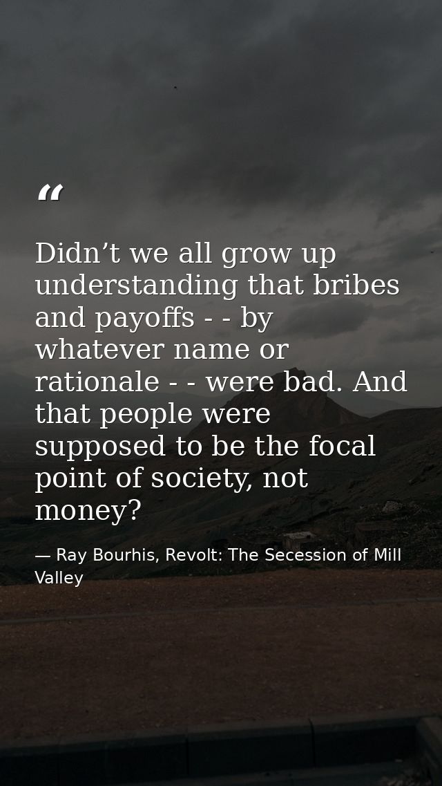 Didn’t we all grow up understanding that bribes and payoffs - - by whatever name or rationale - - were bad. And that peo — Ray Bourhis, Revolt: The Secession of Mill Valley