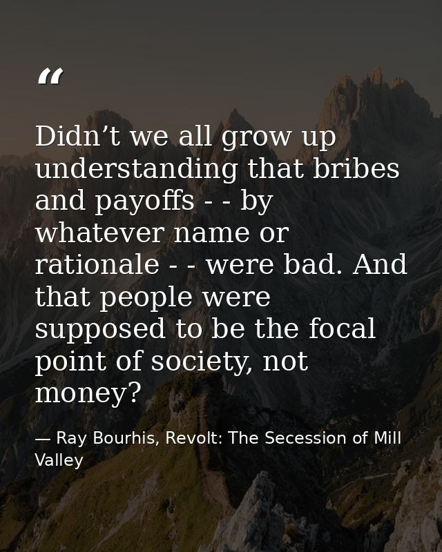 Didn’t we all grow up understanding that bribes and payoffs - - by whatever name or rationale - - were bad. And that peo — Ray Bourhis, Revolt: The Secession of Mill Valley