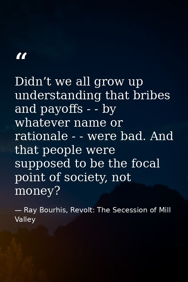 Didn’t we all grow up understanding that bribes and payoffs - - by whatever name or rationale - - were bad. And that peo — Ray Bourhis, Revolt: The Secession of Mill Valley