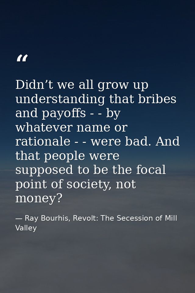 Didn’t we all grow up understanding that bribes and payoffs - - by whatever name or rationale - - were bad. And that peo — Ray Bourhis, Revolt: The Secession of Mill Valley