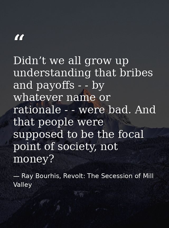 Didn’t we all grow up understanding that bribes and payoffs - - by whatever name or rationale - - were bad. And that peo — Ray Bourhis, Revolt: The Secession of Mill Valley