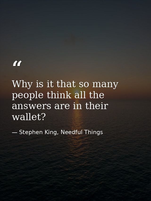 Why is it that so many people think all the answers are in their wallet? — Stephen King, Needful Things
