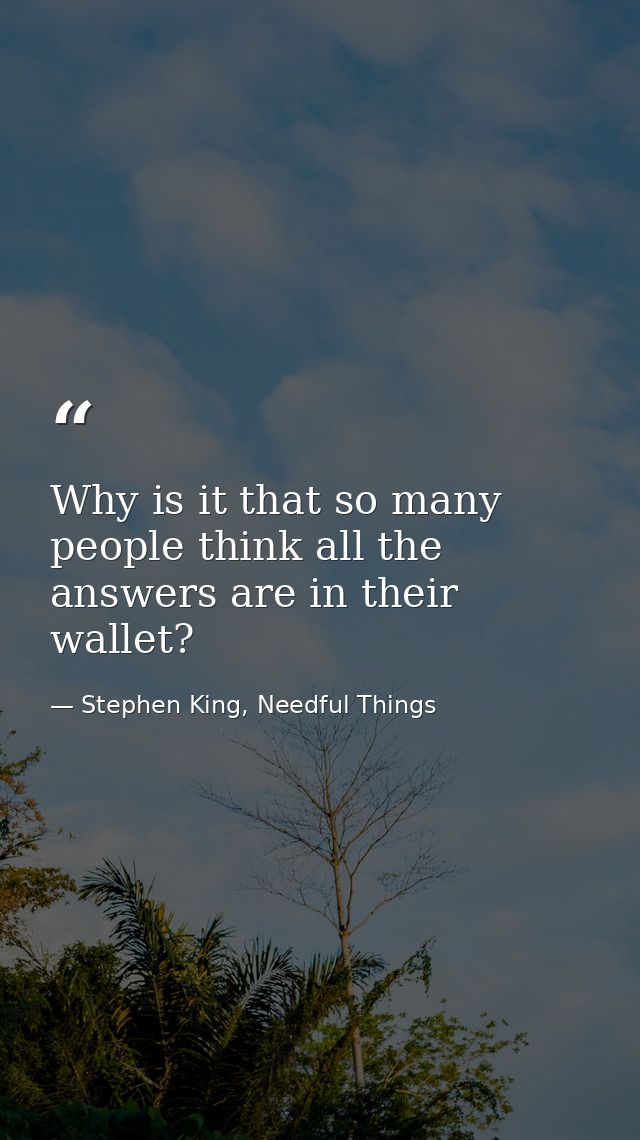 Why is it that so many people think all the answers are in their wallet? — Stephen King, Needful Things