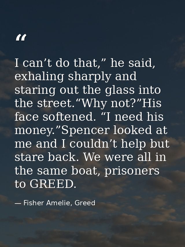 I can’t do that,” he said, exhaling sharply and staring out the glass into the street.“Why not?”His face softened. “I ne — Fisher Amelie, Greed