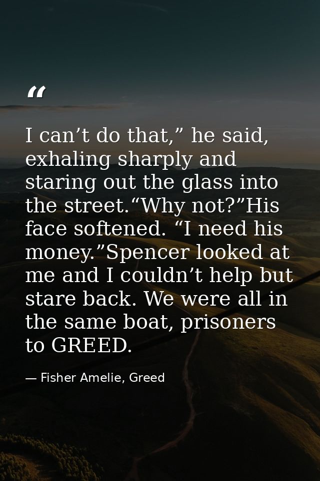 I can’t do that,” he said, exhaling sharply and staring out the glass into the street.“Why not?”His face softened. “I ne — Fisher Amelie, Greed
