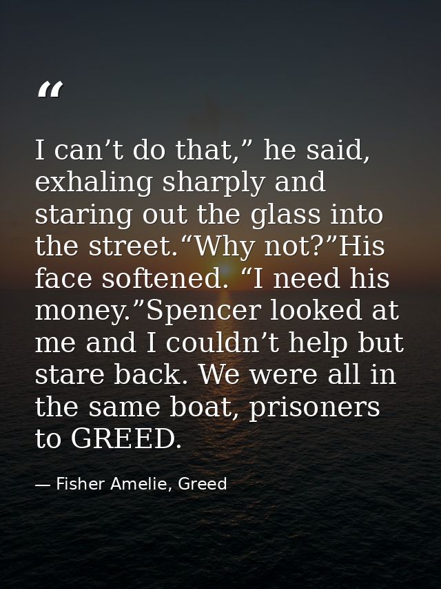 I can’t do that,” he said, exhaling sharply and staring out the glass into the street.“Why not?”His face softened. “I ne — Fisher Amelie, Greed