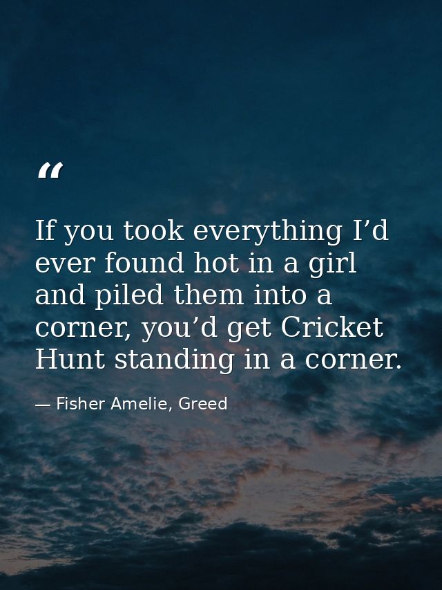 If you took everything I’d ever found hot in a girl and piled them into a corner, you’d get Cricket Hunt standing in a c — Fisher Amelie, Greed