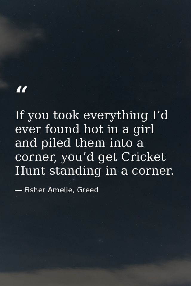 If you took everything I’d ever found hot in a girl and piled them into a corner, you’d get Cricket Hunt standing in a c — Fisher Amelie, Greed