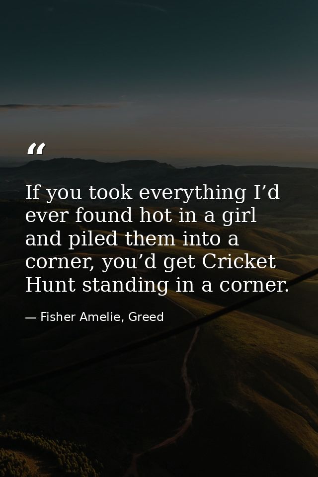 If you took everything I’d ever found hot in a girl and piled them into a corner, you’d get Cricket Hunt standing in a c — Fisher Amelie, Greed