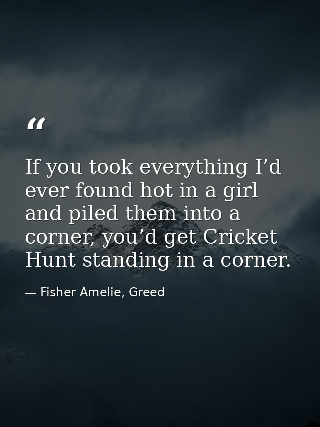 If you took everything I’d ever found hot in a girl and piled them into a corner, you’d get Cricket Hunt standing in a c — Fisher Amelie, Greed