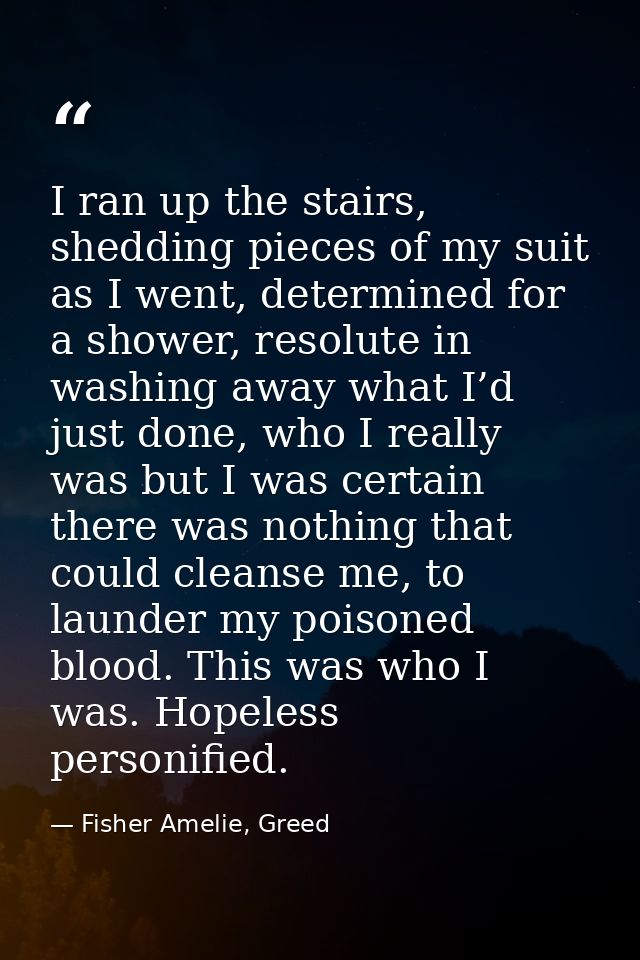 I ran up the stairs, shedding pieces of my suit as I went, determined for a shower, resolute in washing away what I’d ju — Fisher Amelie, Greed