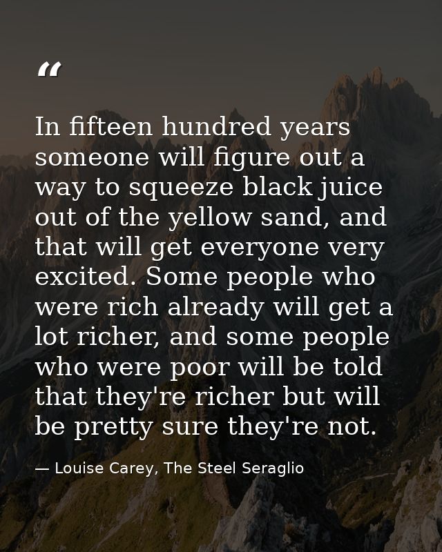 In fifteen hundred years someone will figure out a way to squeeze black juice out of the yellow sand, and that will get  — Louise Carey, The Steel Seraglio