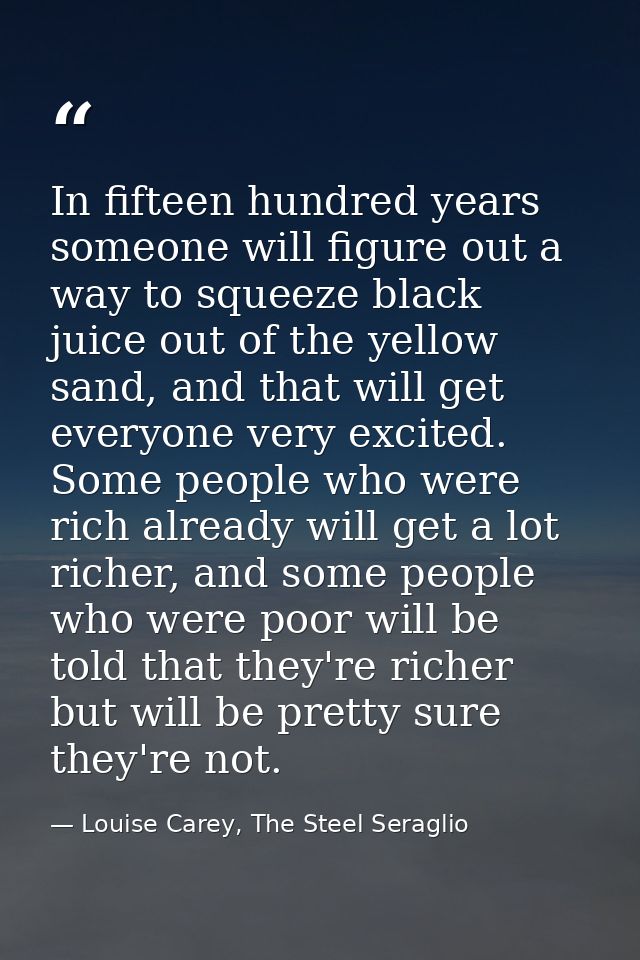 In fifteen hundred years someone will figure out a way to squeeze black juice out of the yellow sand, and that will get  — Louise Carey, The Steel Seraglio