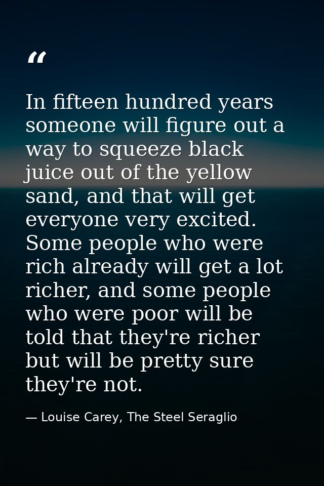 In fifteen hundred years someone will figure out a way to squeeze black juice out of the yellow sand, and that will get  — Louise Carey, The Steel Seraglio