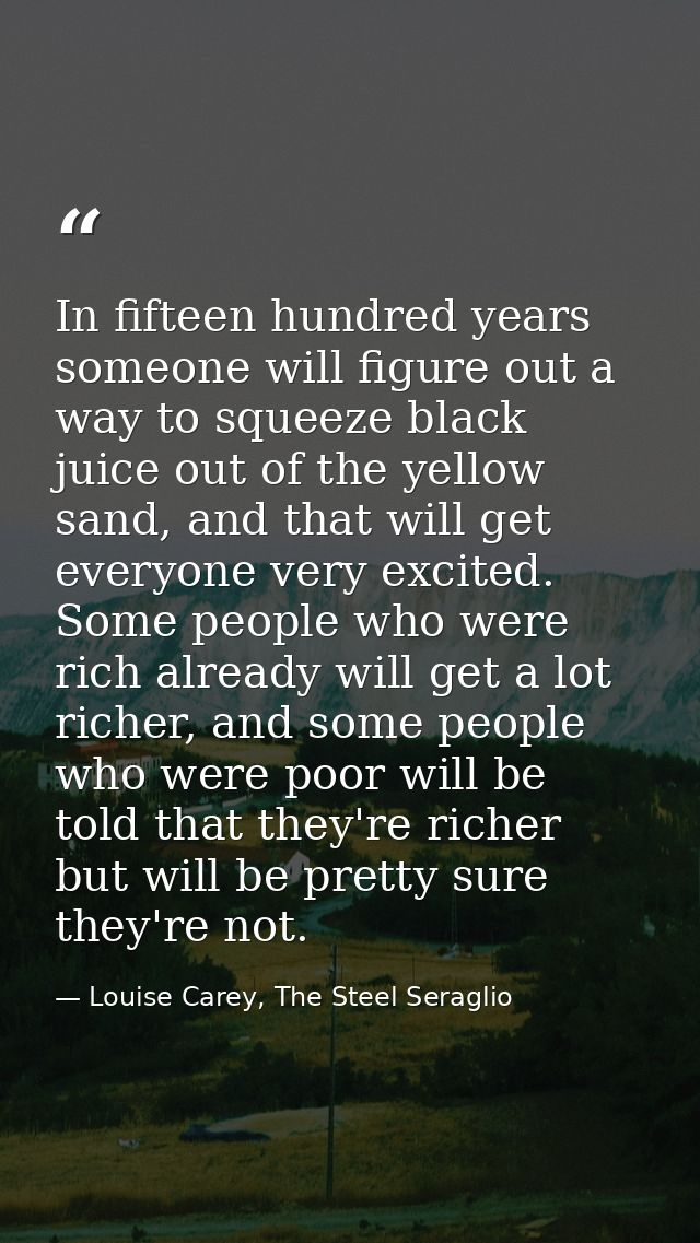In fifteen hundred years someone will figure out a way to squeeze black juice out of the yellow sand, and that will get  — Louise Carey, The Steel Seraglio